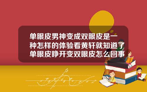 单眼皮男神变成双眼皮是一种怎样的体验看黄轩就知道了单眼皮睁开变双眼皮怎么回事