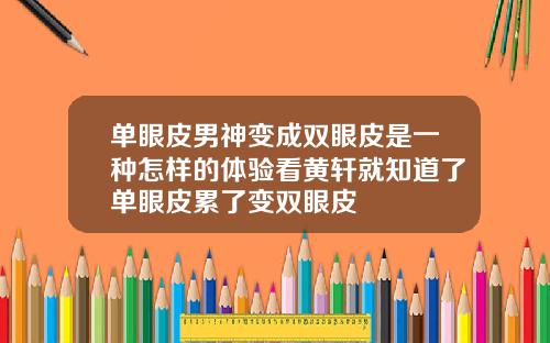 单眼皮男神变成双眼皮是一种怎样的体验看黄轩就知道了单眼皮累了变双眼皮