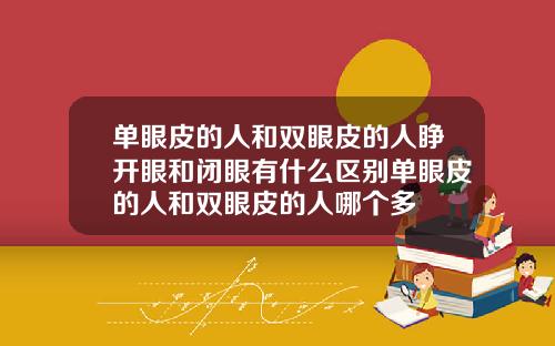 单眼皮的人和双眼皮的人睁开眼和闭眼有什么区别单眼皮的人和双眼皮的人哪个多