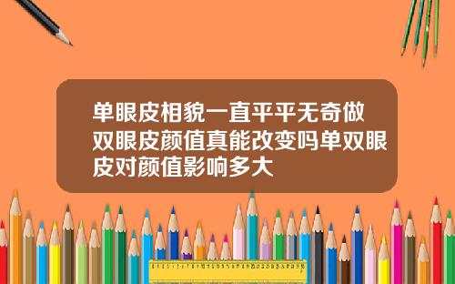 单眼皮相貌一直平平无奇做双眼皮颜值真能改变吗单双眼皮对颜值影响多大