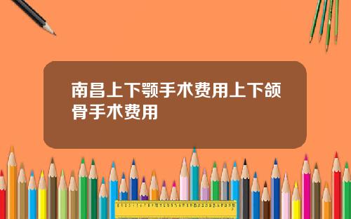 南昌上下颚手术费用上下颌骨手术费用