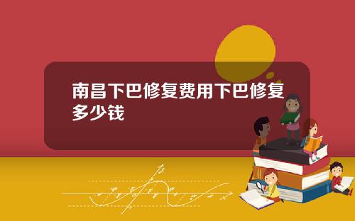 南昌下巴修复费用下巴修复多少钱