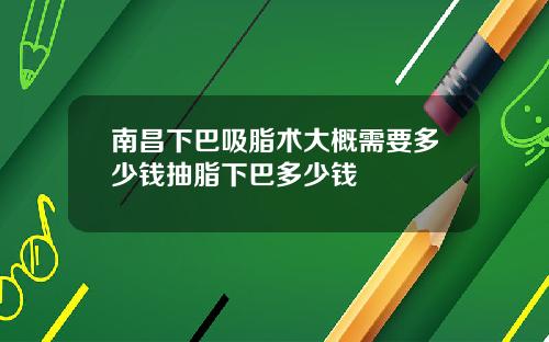 南昌下巴吸脂术大概需要多少钱抽脂下巴多少钱