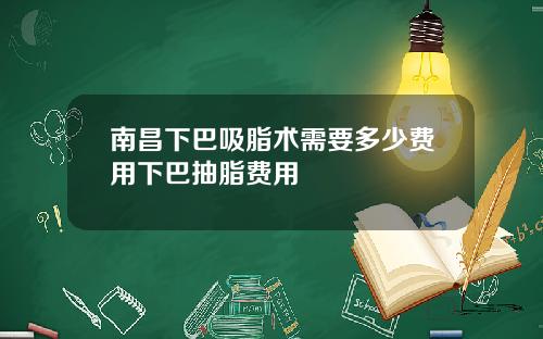 南昌下巴吸脂术需要多少费用下巴抽脂费用