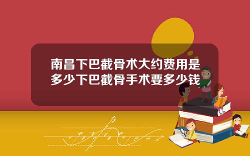 南昌下巴截骨术大约费用是多少下巴截骨手术要多少钱