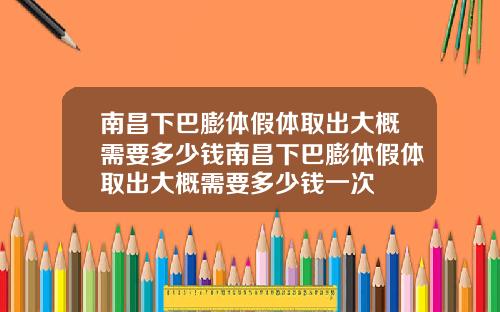 南昌下巴膨体假体取出大概需要多少钱南昌下巴膨体假体取出大概需要多少钱一次