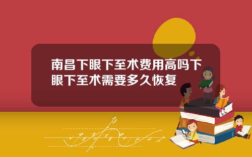 南昌下眼下至术费用高吗下眼下至术需要多久恢复