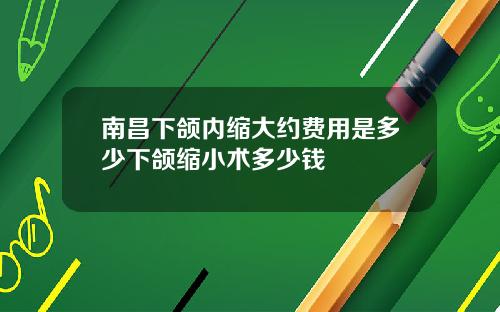 南昌下颌内缩大约费用是多少下颌缩小术多少钱
