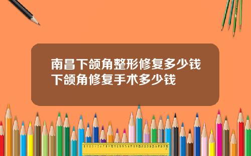 南昌下颌角整形修复多少钱下颌角修复手术多少钱