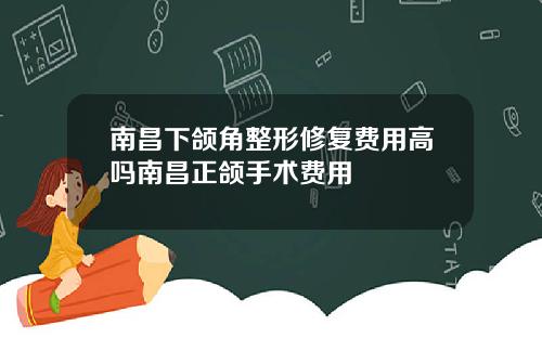 南昌下颌角整形修复费用高吗南昌正颌手术费用