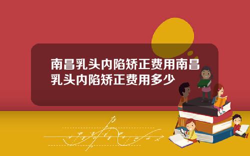南昌乳头内陷矫正费用南昌乳头内陷矫正费用多少