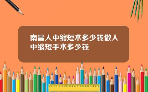 南昌人中缩短术多少钱做人中缩短手术多少钱