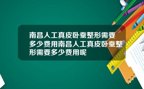 南昌人工真皮卧蚕整形需要多少费用南昌人工真皮卧蚕整形需要多少费用呢