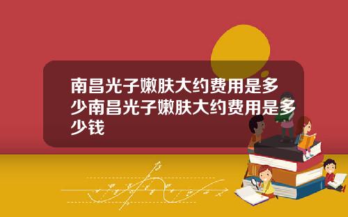 南昌光子嫩肤大约费用是多少南昌光子嫩肤大约费用是多少钱