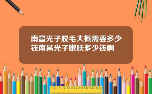南昌光子脱毛大概需要多少钱南昌光子嫩肤多少钱啊