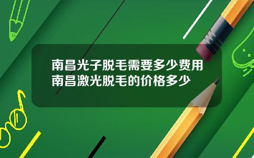南昌光子脱毛需要多少费用南昌激光脱毛的价格多少