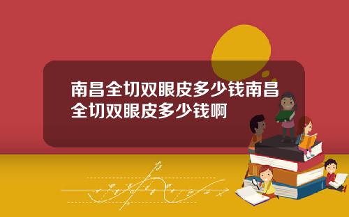 南昌全切双眼皮多少钱南昌全切双眼皮多少钱啊