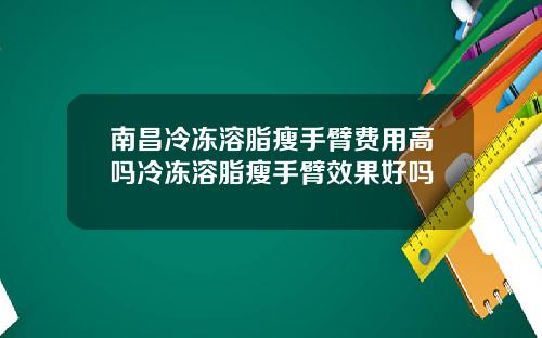 南昌冷冻溶脂瘦手臂费用高吗冷冻溶脂瘦手臂效果好吗