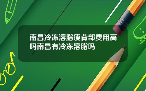 南昌冷冻溶脂瘦背部费用高吗南昌有冷冻溶脂吗