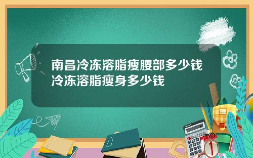 南昌冷冻溶脂瘦腰部多少钱冷冻溶脂瘦身多少钱