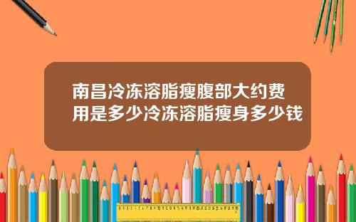 南昌冷冻溶脂瘦腹部大约费用是多少冷冻溶脂瘦身多少钱