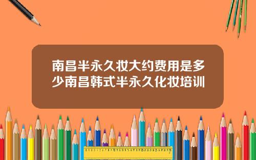 南昌半永久妆大约费用是多少南昌韩式半永久化妆培训