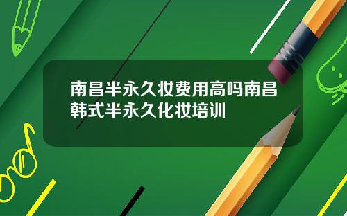 南昌半永久妆费用高吗南昌韩式半永久化妆培训