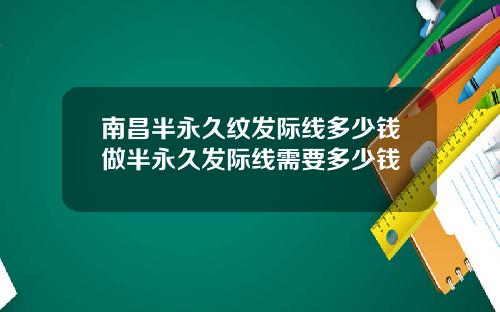 南昌半永久纹发际线多少钱做半永久发际线需要多少钱