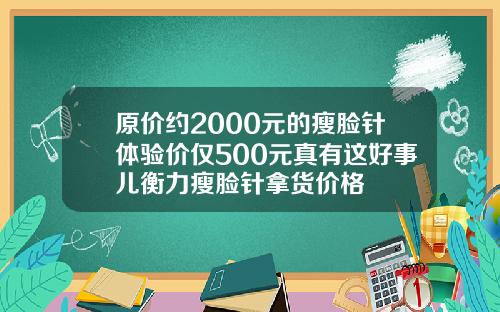 原价约2000元的瘦脸针体验价仅500元真有这好事儿衡力瘦脸针拿货价格