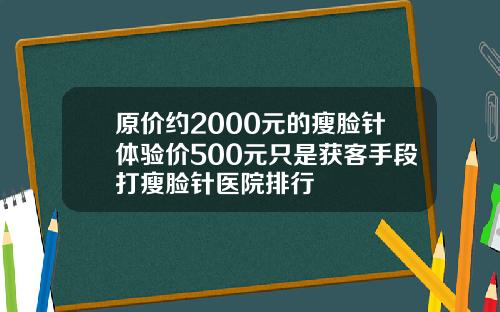 原价约2000元的瘦脸针体验价500元只是获客手段打瘦脸针医院排行
