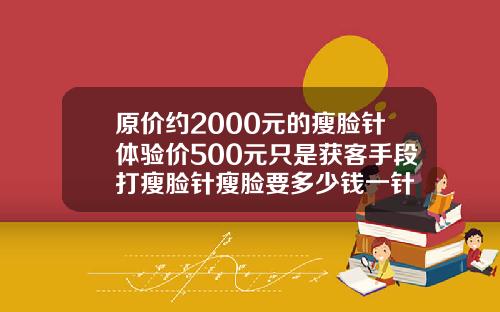 原价约2000元的瘦脸针体验价500元只是获客手段打瘦脸针瘦脸要多少钱一针