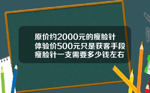 原价约2000元的瘦脸针体验价500元只是获客手段瘦脸针一支需要多少钱左右