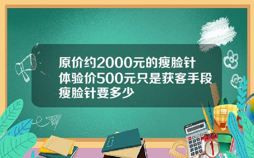 原价约2000元的瘦脸针体验价500元只是获客手段瘦脸针要多少