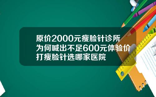 原价2000元瘦脸针诊所为何喊出不足600元体验价打瘦脸针选哪家医院