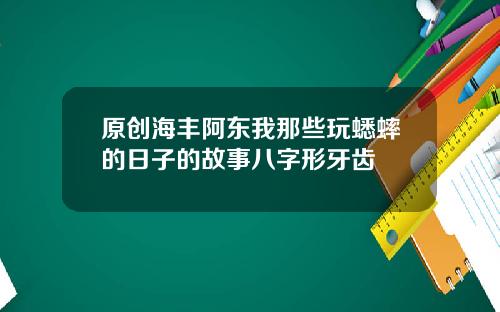 原创海丰阿东我那些玩蟋蟀的日子的故事八字形牙齿
