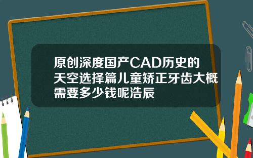 原创深度国产CAD历史的天空选择篇儿童矫正牙齿大概需要多少钱呢浩辰