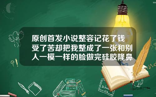原创首发小说整容记花了钱受了苦却把我整成了一张和别人一模一样的脸做完硅胶隆鼻多久可以侧睡