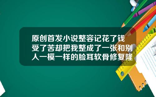 原创首发小说整容记花了钱受了苦却把我整成了一张和别人一模一样的脸耳软骨修复隆鼻第十天能侧身睡觉吗