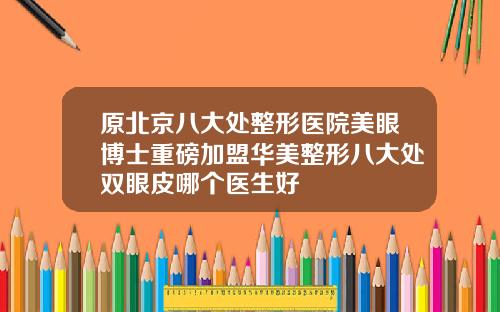原北京八大处整形医院美眼博士重磅加盟华美整形八大处双眼皮哪个医生好