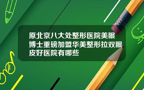 原北京八大处整形医院美眼博士重磅加盟华美整形拉双眼皮好医院有哪些