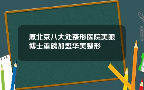 原北京八大处整形医院美眼博士重磅加盟华美整形