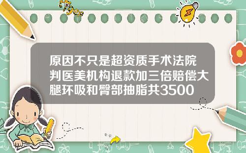 原因不只是超资质手术法院判医美机构退款加三倍赔偿大腿环吸和臀部抽脂共3500