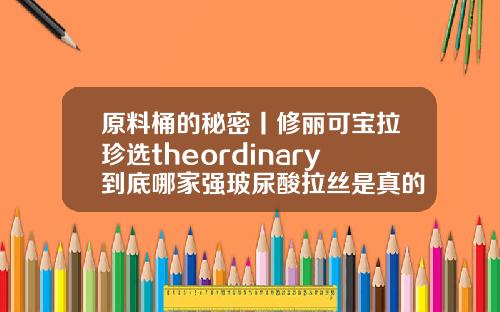 原料桶的秘密丨修丽可宝拉珍选theordinary到底哪家强玻尿酸拉丝是真的吗