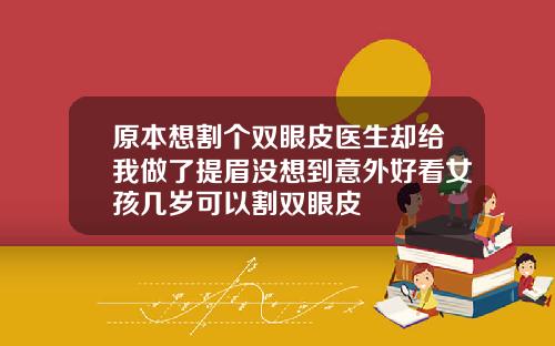 原本想割个双眼皮医生却给我做了提眉没想到意外好看女孩几岁可以割双眼皮