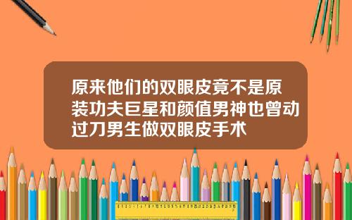 原来他们的双眼皮竟不是原装功夫巨星和颜值男神也曾动过刀男生做双眼皮手术