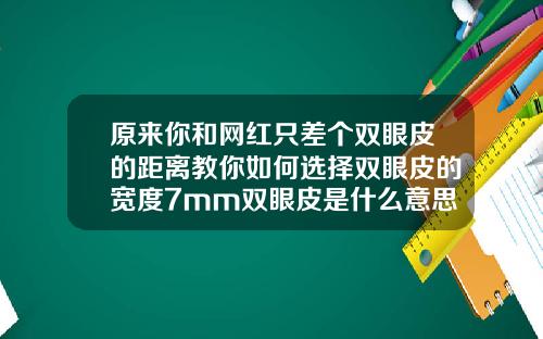 原来你和网红只差个双眼皮的距离教你如何选择双眼皮的宽度7mm双眼皮是什么意思