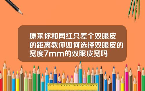 原来你和网红只差个双眼皮的距离教你如何选择双眼皮的宽度7mm的双眼皮宽吗