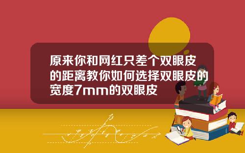 原来你和网红只差个双眼皮的距离教你如何选择双眼皮的宽度7mm的双眼皮