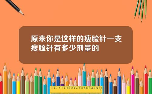 原来你是这样的瘦脸针一支瘦脸针有多少剂量的