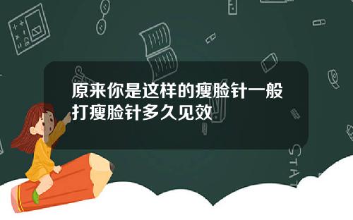 原来你是这样的瘦脸针一般打瘦脸针多久见效